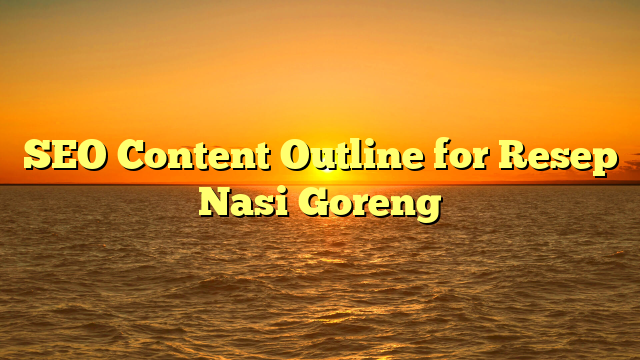 SEO Content Outline for Resep Nasi Goreng